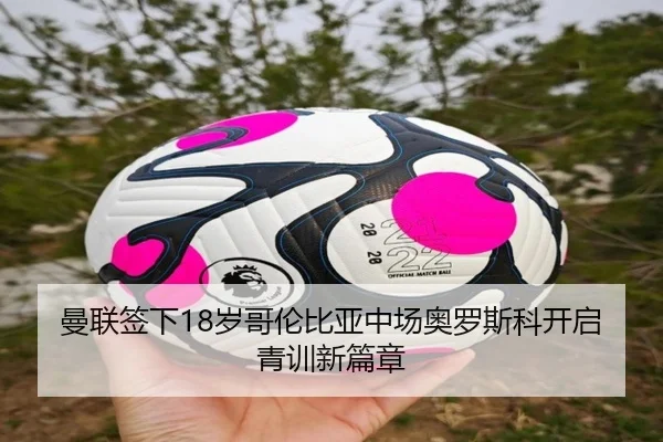 曼联签下18岁哥伦比亚中场奥罗斯科开启青训新篇章
