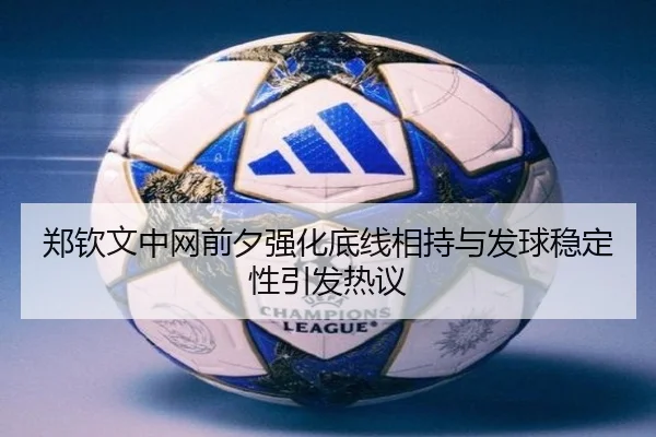 郑钦文中网前夕强化底线相持与发球稳定性引发热议